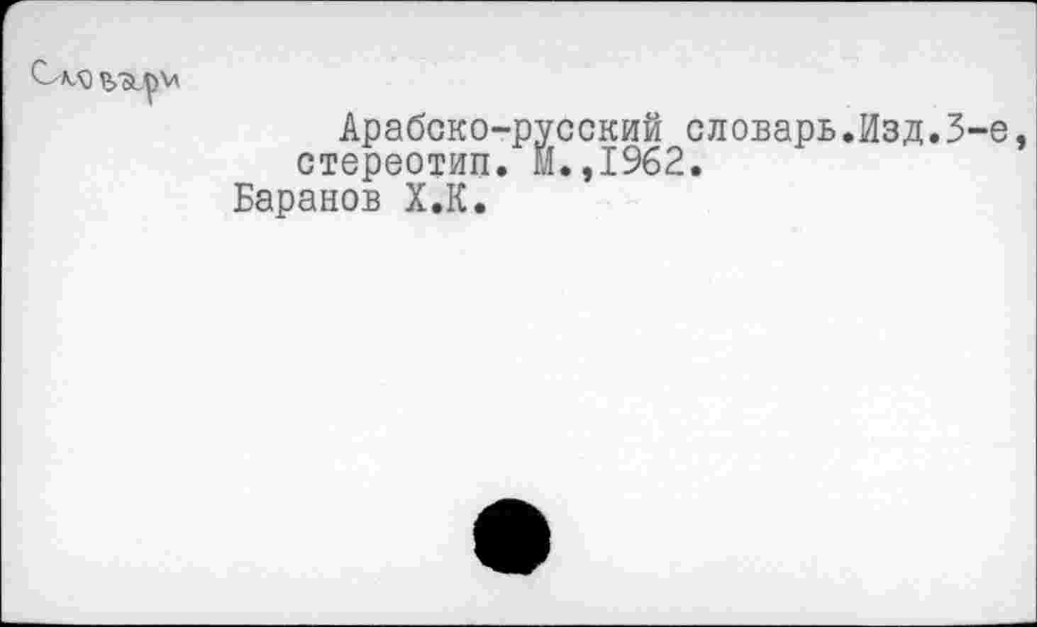 ﻿Арабско-русский словарь.Изд.3 стереотип. И.,1962.
Баранов Х.К.